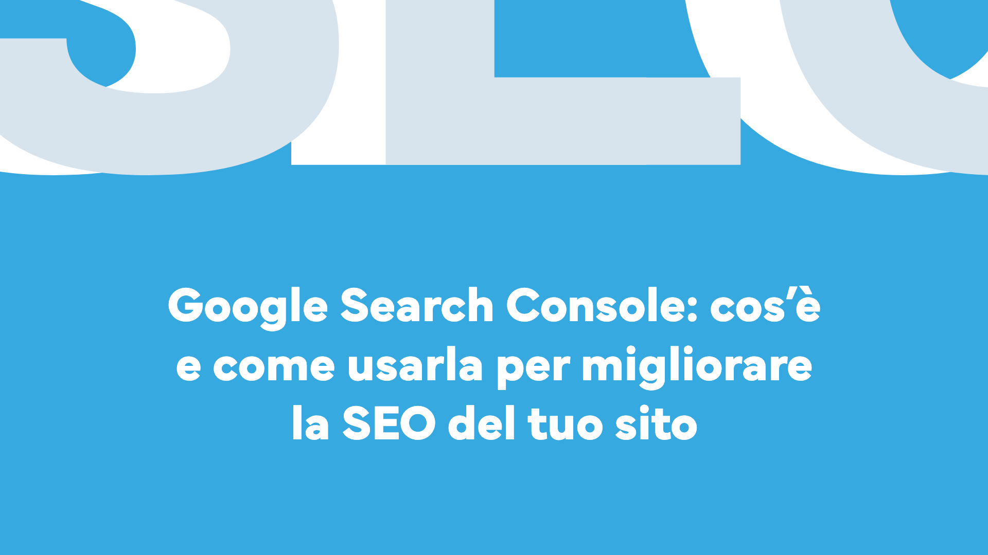Google Search Console: cos’è e come usarla per migliorare la SEO del tuo sito